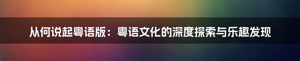 从何说起粤语版：粤语文化的深度探索与乐趣发现