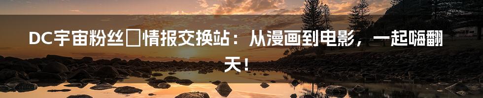 DC宇宙粉丝の情报交换站:从漫画到电影,一起嗨翻天!