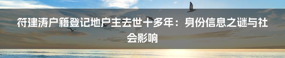 符建涛户籍登记地户主去世十多年:身份信息之谜与社会影响