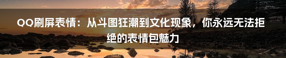 QQ刷屏表情:从斗图狂潮到文化现象,你永远无法拒绝的表情包魅力