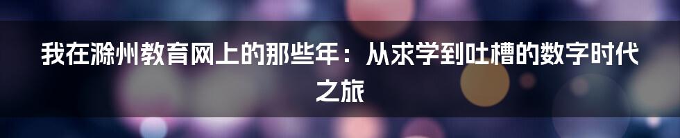 我在滁州教育网上的那些年:从求学到吐槽的数字时代之旅