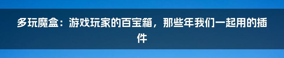 多玩魔盒：游戏玩家的百宝箱，那些年我们一起用的插件