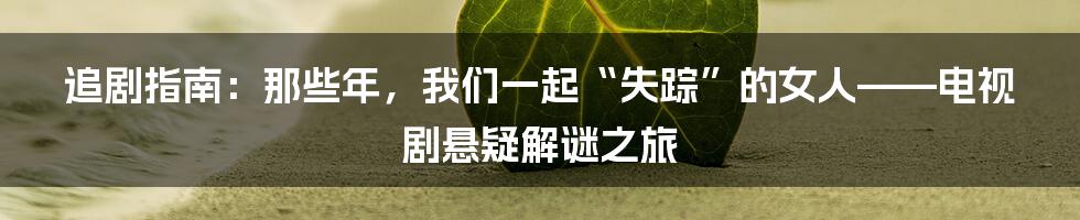 追剧指南:那些年,我们一起“失踪”的女人——电视剧悬疑解谜之旅