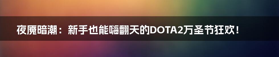 夜魇暗潮:新手也能嗨翻天的DOTA2万圣节狂欢!
