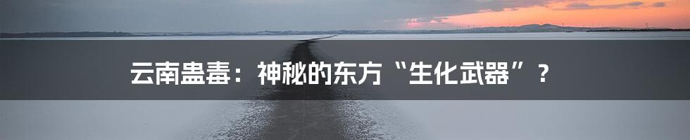 云南蛊毒:神秘的东方“生化武器”?