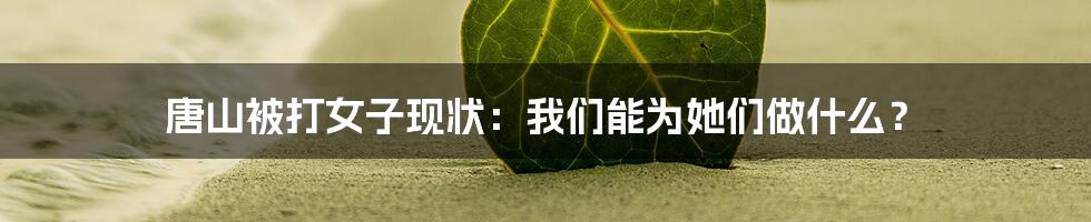 唐山被打女子现状:我们能为她们做什么?