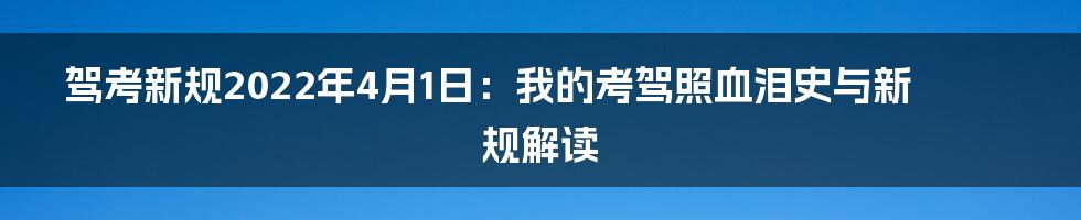 驾考新规2022年4月1日：我的考驾照血泪史与新规解读