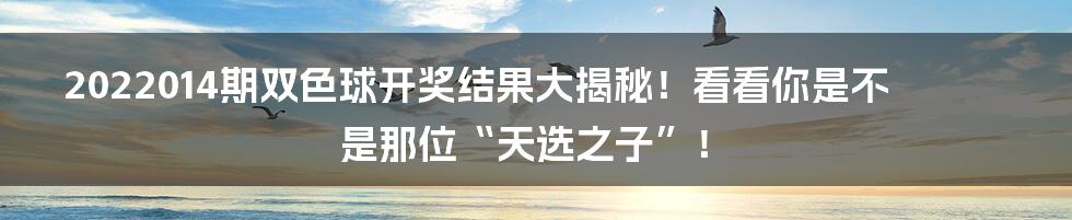2022014期双色球开奖结果大揭秘!看看你是不是那位“天选之子”!