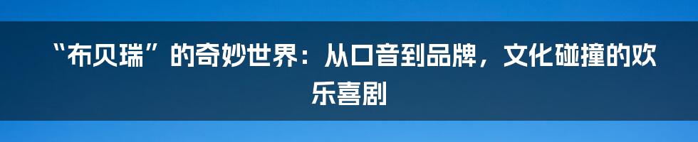 “布贝瑞”的奇妙世界:从口音到品牌,文化碰撞的欢乐喜剧