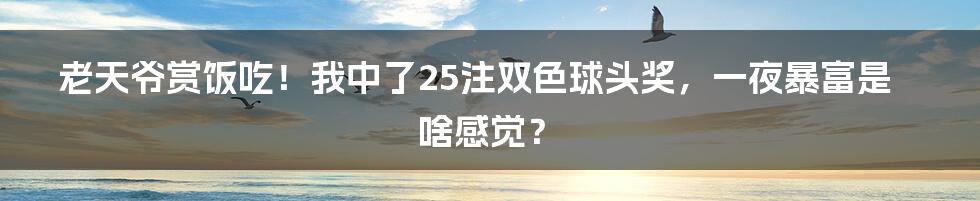 老天爷赏饭吃！我中了25注双色球头奖，一夜暴富是啥感觉？