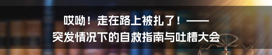 哎呦！走在路上被扎了！—— 突发情况下的自救指南与吐槽大会
