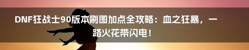 DNF狂战士90版本刷图加点全攻略:血之狂暴,一路火花带闪电!