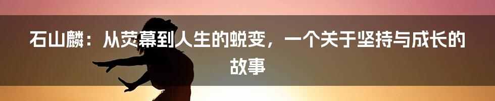 石山麟：从荧幕到人生的蜕变，一个关于坚持与成长的故事