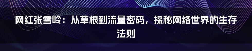 网红张雪岭：从草根到流量密码，探秘网络世界的生存法则