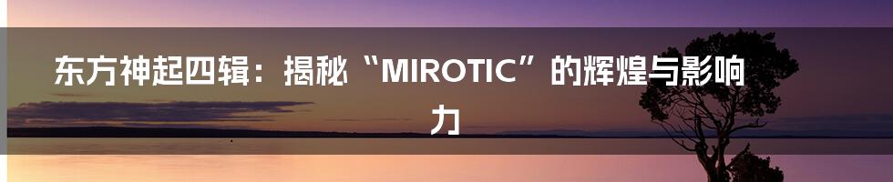 东方神起四辑：揭秘“MIROTIC”的辉煌与影响力