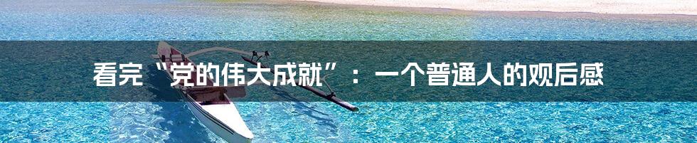 看完“党的伟大成就”:一个普通人的观后感