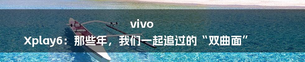 vivo Xplay6：那些年，我们一起追过的“双曲面”