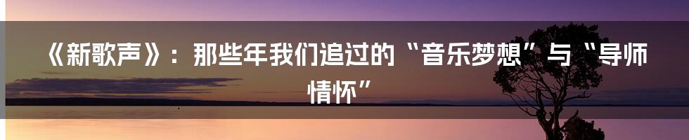 《新歌声》：那些年我们追过的“音乐梦想”与“导师情怀”