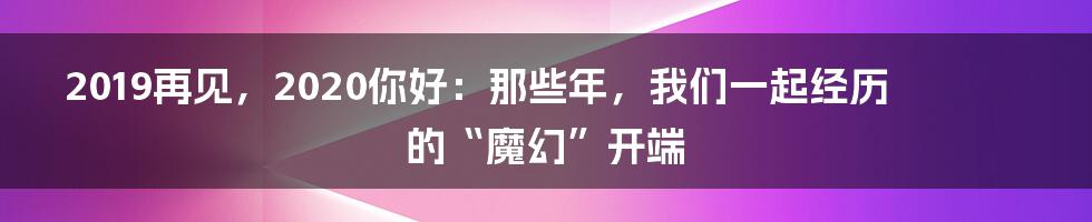2019再见,2020你好:那些年,我们一起经历的“魔幻”开端