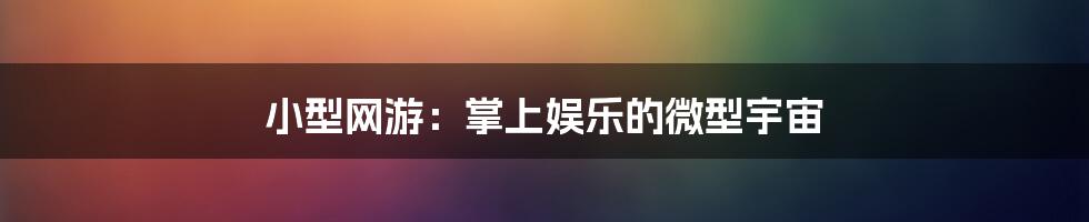 小型网游：掌上娱乐的微型宇宙