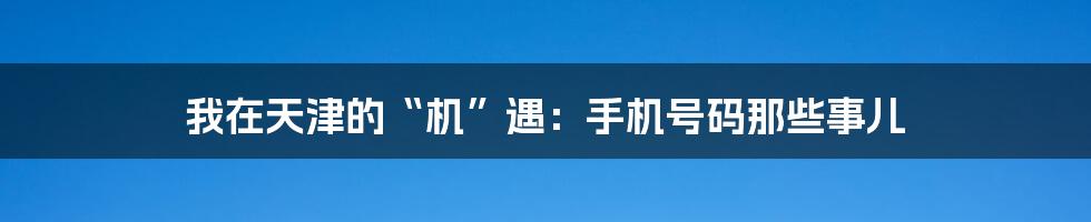 我在天津的“机”遇:手机号码那些事儿