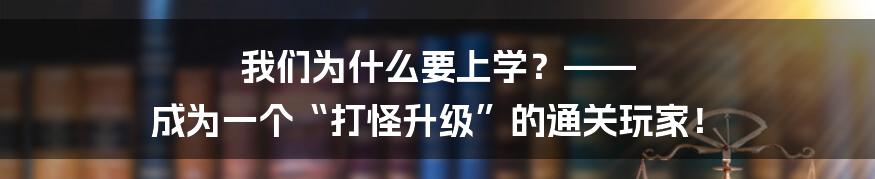 我们为什么要上学？—— 成为一个“打怪升级”的通关玩家！