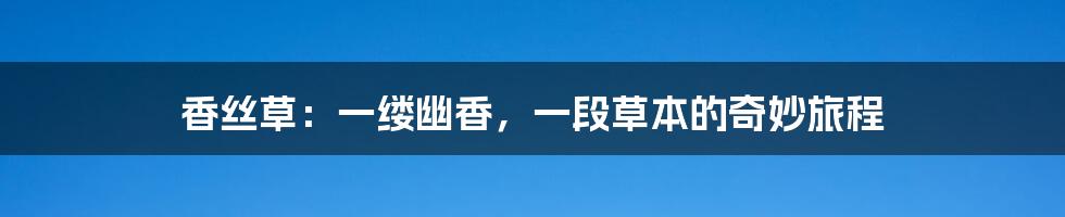 香丝草:一缕幽香,一段草本的奇妙旅程