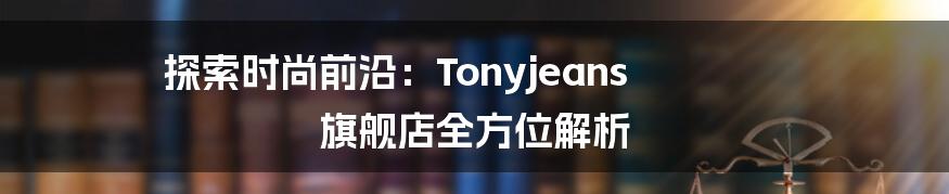 探索时尚前沿：Tonyjeans 旗舰店全方位解析