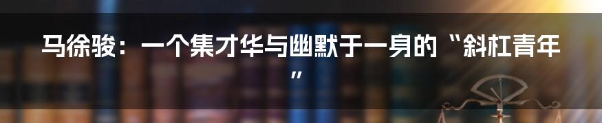 马徐骏:一个集才华与幽默于一身的“斜杠青年”