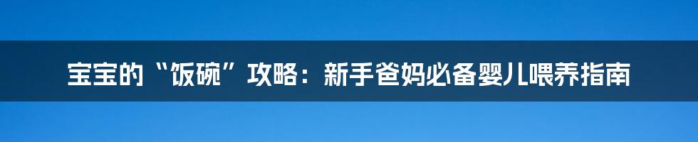 宝宝的“饭碗”攻略:新手爸妈必备婴儿喂养指南