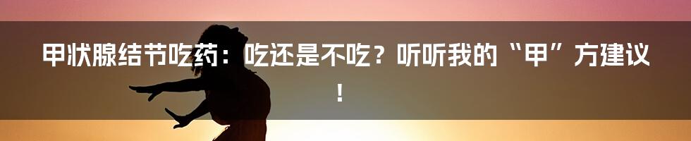 甲状腺结节吃药:吃还是不吃?听听我的“甲”方建议!