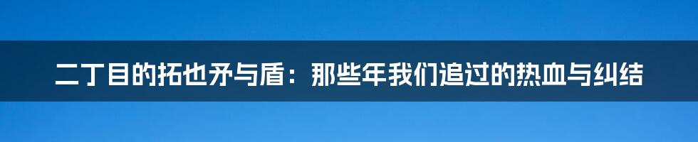 二丁目的拓也矛与盾:那些年我们追过的热血与纠结