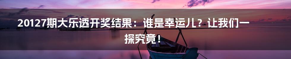20127期大乐透开奖结果：谁是幸运儿？让我们一探究竟！