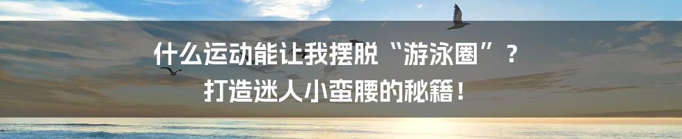 什么运动能让我摆脱“游泳圈”? 打造迷人小蛮腰的秘籍!