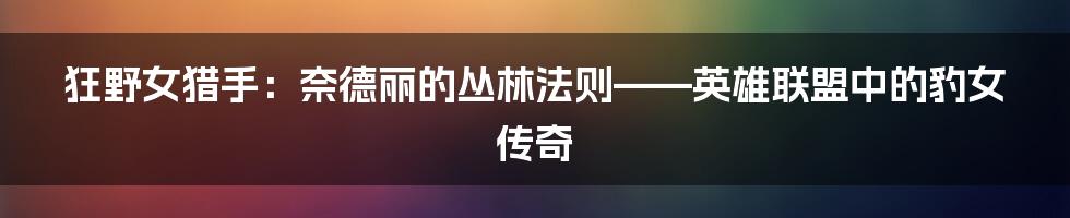 狂野女猎手:奈德丽的丛林法则——英雄联盟中的豹女传奇