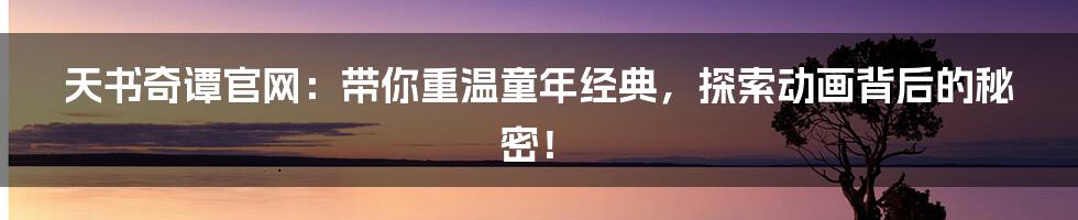 天书奇谭官网：带你重温童年经典，探索动画背后的秘密！