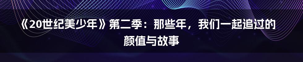 《20世纪美少年》第二季：那些年，我们一起追过的颜值与故事