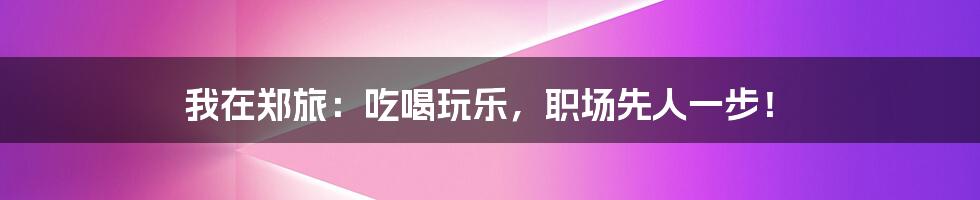 我在郑旅：吃喝玩乐，职场先人一步！