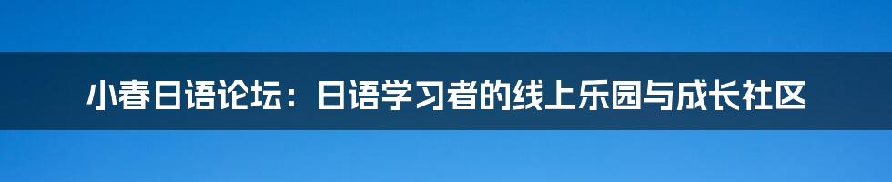 小春日语论坛:日语学习者的线上乐园与成长社区