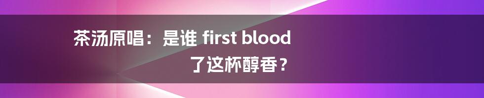 茶汤原唱：是谁 first blood 了这杯醇香？