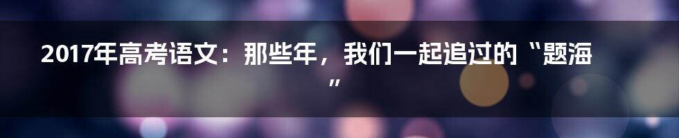 2017年高考语文:那些年,我们一起追过的“题海”