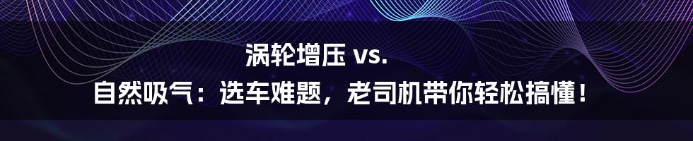 涡轮增压 vs. 自然吸气:选车难题,老司机带你轻松搞懂!