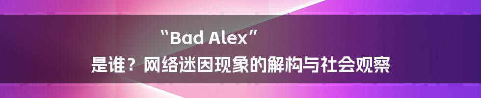 “Bad Alex” 是谁？网络迷因现象的解构与社会观察