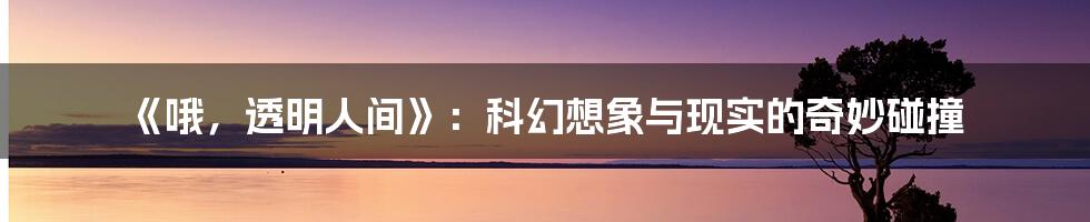 《哦,透明人间》:科幻想象与现实的奇妙碰撞