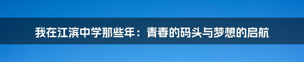 我在江滨中学那些年：青春的码头与梦想的启航