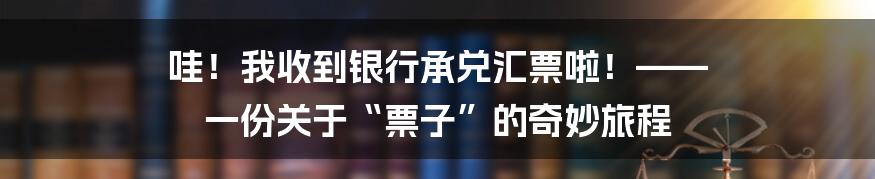 哇!我收到银行承兑汇票啦!—— 一份关于“票子”的奇妙旅程