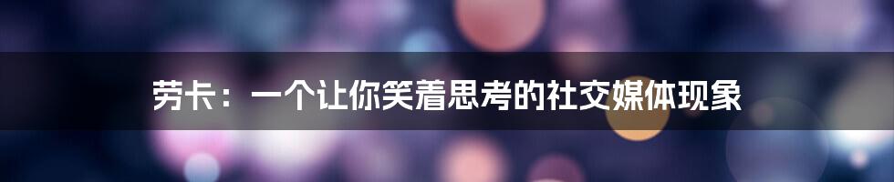 劳卡:一个让你笑着思考的社交媒体现象