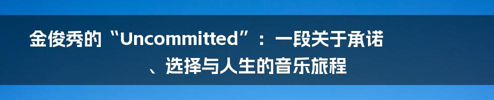 金俊秀的“Uncommitted”:一段关于承诺、选择与人生的音乐旅程