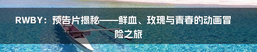 RWBY:预告片揭秘——鲜血、玫瑰与青春的动画冒险之旅