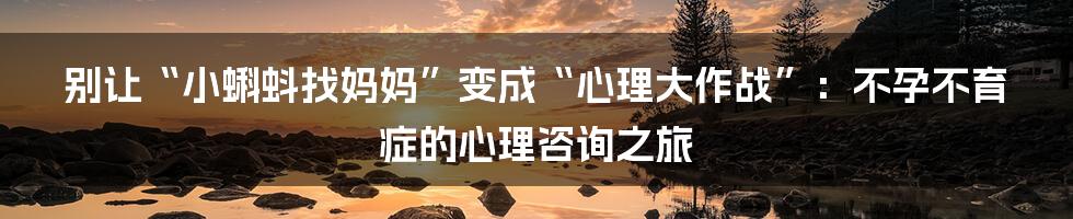 别让“小蝌蚪找妈妈”变成“心理大作战”：不孕不育症的心理咨询之旅